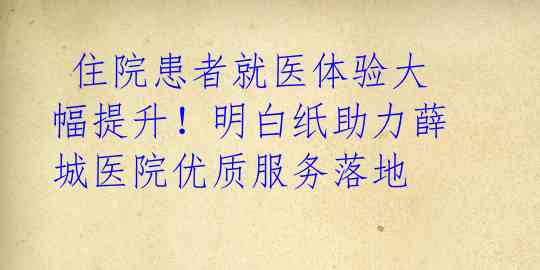 住院患者就医体验大幅提升!明白纸助力薛城医院优质服务落地