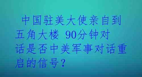 中国驻美大使亲自到五角大楼 90分钟对话是否中美军事对话重启的信号?