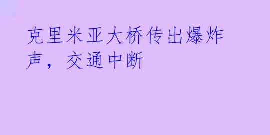 克里米亚大桥传出爆炸声,交通中断