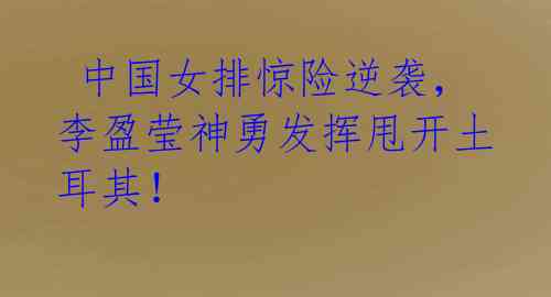 中国女排惊险逆袭,李盈莹神勇发挥甩开土耳其!