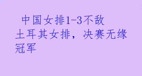  中国女排1-3不敌土耳其女排，决赛无缘冠军 