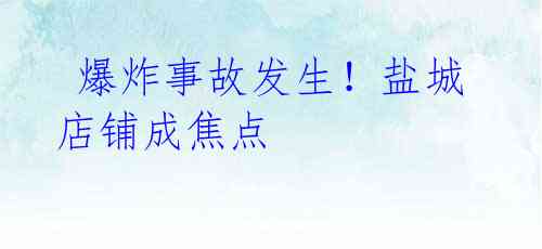  爆炸事故发生！盐城店铺成焦点