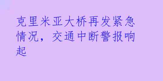 克里米亚大桥再发紧急情况，交通中断警报响起 