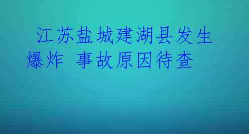 江苏盐城建湖县发生爆炸 事故原因待查