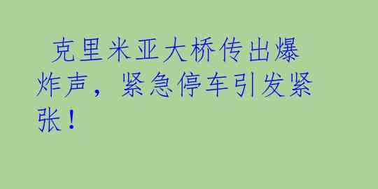 克里米亚大桥传出爆炸声,紧急停车引发紧张!