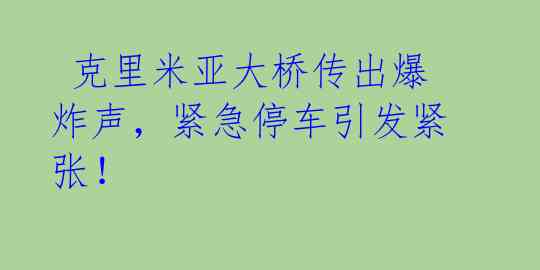  克里米亚大桥传出爆炸声，紧急停车引发紧张！ 