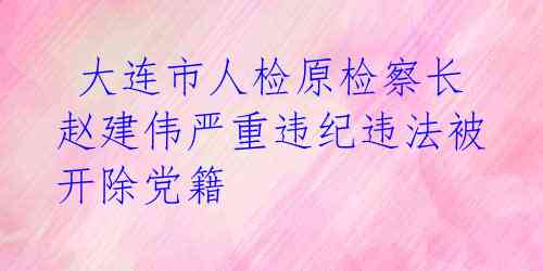  大连市人检原检察长赵建伟严重违纪违法被开除党籍 