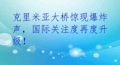 克里米亚大桥惊现爆炸声,国际关注度再度升级!