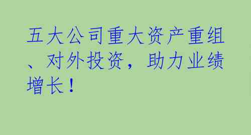 五大公司重大资产重组、对外投资，助力业绩增长！ 