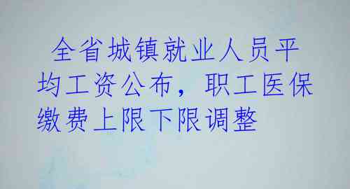  全省城镇就业人员平均工资公布，职工医保缴费上限下限调整 