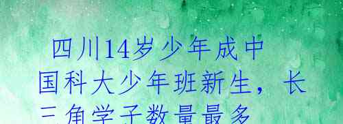 四川14岁少年成中国科大少年班新生,长三角学子数量最多