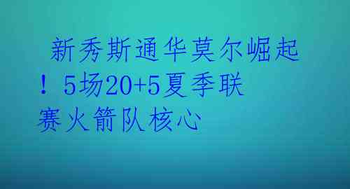 新秀斯通华莫尔崛起!5场20+5夏季联赛火箭队核心