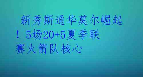  新秀斯通华莫尔崛起！5场20+5夏季联赛火箭队核心 