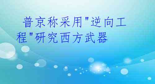  普京称采用"逆向工程"研究西方武器 