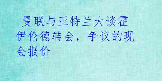 曼联与亚特兰大谈霍伊伦德转会,争议的现金报价