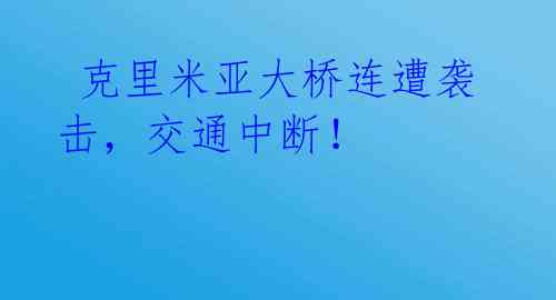  克里米亚大桥连遭袭击，交通中断！ 