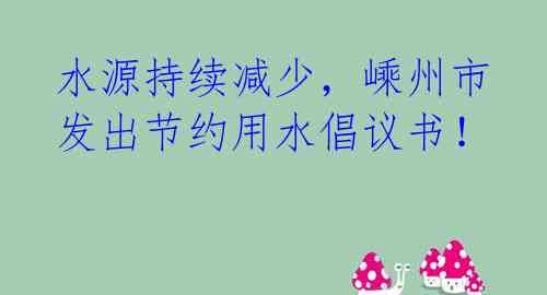水源持续减少,嵊州市发出节约用水倡议书!