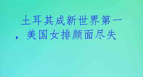 土耳其成新世界第一,美国女排颜面尽失