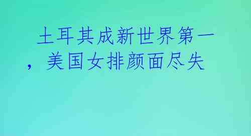  土耳其成新世界第一，美国女排颜面尽失 