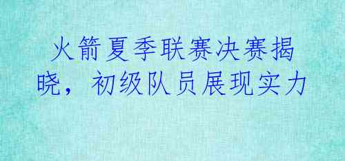 火箭夏季联赛决赛揭晓,初级队员展现实力