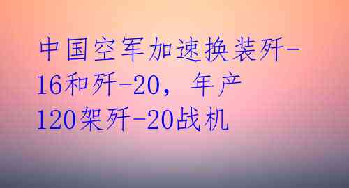 中国空军加速换装歼-16和歼-20,年产120架歼-20战机