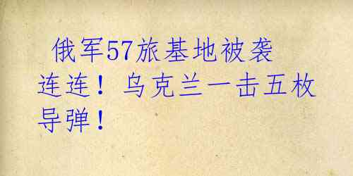 俄军57旅基地被袭连连!乌克兰一击五枚导弹!