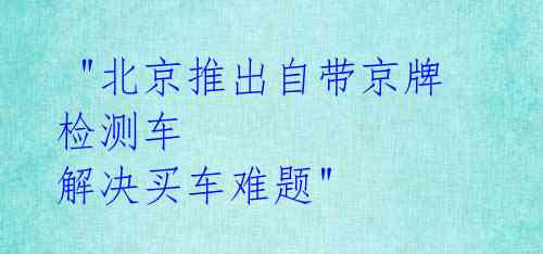 "北京推出自带京牌检测车 解决买车难题"