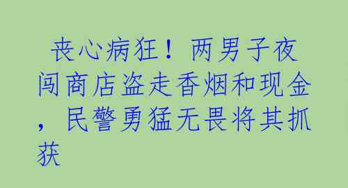  丧心病狂！两男子夜闯商店盗走香烟和现金，民警勇猛无畏将其抓获 