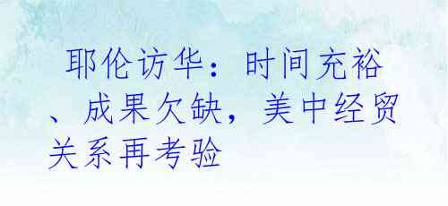 耶伦访华:时间充裕、成果欠缺,美中经贸关系再考验