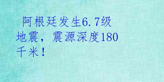  阿根廷发生6.7级地震，震源深度180千米！ 