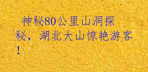 神秘80公里山洞探秘,湖北大山惊艳游客!