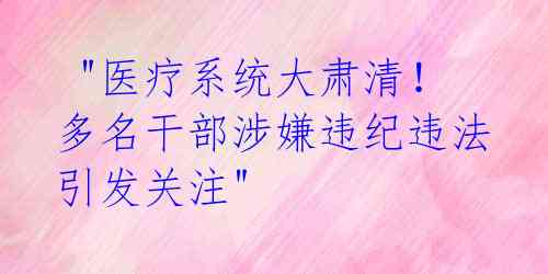 "医疗系统大肃清!多名干部涉嫌违纪违法引发关注"