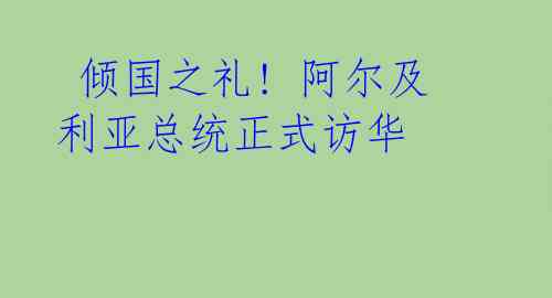 倾国之礼! 阿尔及利亚总统正式访华