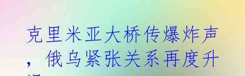 克里米亚大桥传爆炸声,俄乌紧张关系再度升温
