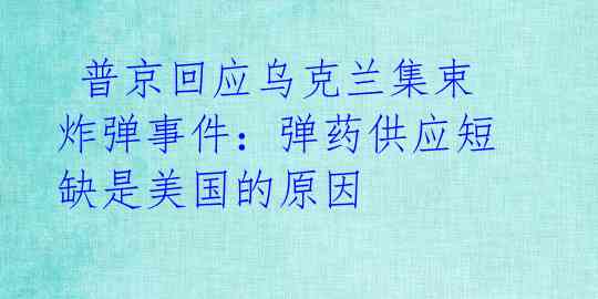 普京回应乌克兰集束炸弹事件:弹药供应短缺是美国的原因