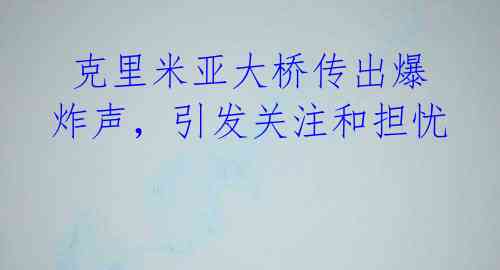 克里米亚大桥传出爆炸声,引发关注和担忧