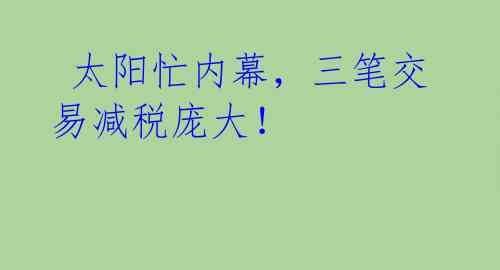 太阳忙内幕,三笔交易减税庞大!