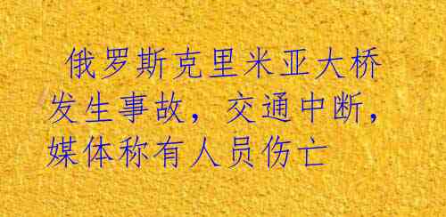  俄罗斯克里米亚大桥发生事故，交通中断，媒体称有人员伤亡  