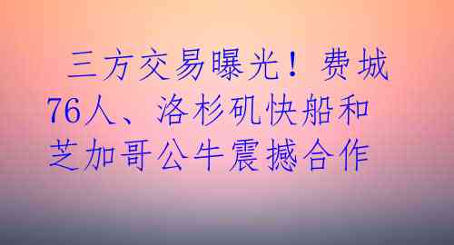  三方交易曝光！费城76人、洛杉矶快船和芝加哥公牛震撼合作 