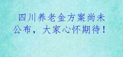 四川养老金方案尚未公布,大家心怀期待!