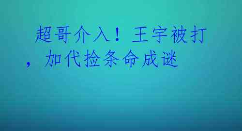 超哥介入!王宇被打,加代捡条命成谜