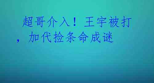  超哥介入！王宇被打，加代捡条命成谜 