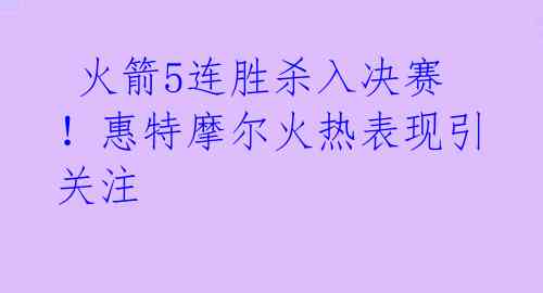  火箭5连胜杀入决赛！惠特摩尔火热表现引关注 