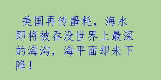 美国再传噩耗,海水即将被吞没世界上最深的海沟,海平面却未下降!