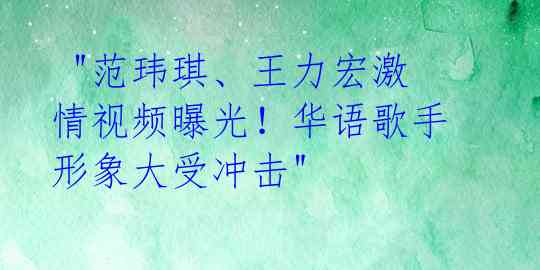 "范玮琪、王力宏激情视频曝光!华语歌手形象大受冲击"