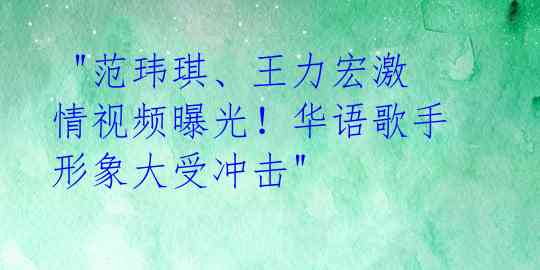  "范玮琪、王力宏激情视频曝光！华语歌手形象大受冲击" 