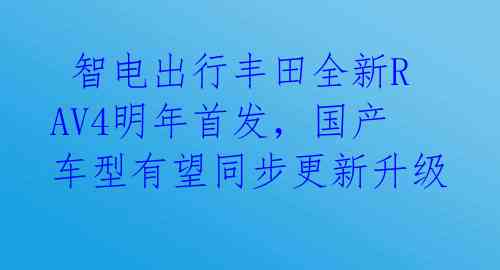  智电出行丰田全新RAV4明年首发，国产车型有望同步更新升级 