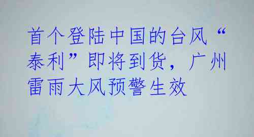首个登陆中国的台风“泰利”即将到货,广州雷雨大风预警生效