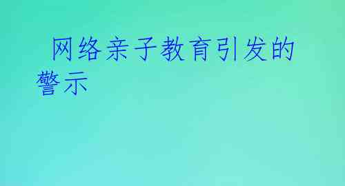  网络亲子教育引发的警示 