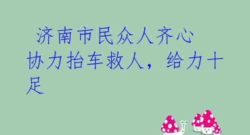  济南市民众人齐心 协力抬车救人，给力十足 